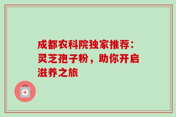 成都农科院独家推荐：灵芝孢子粉，助你开启滋养之旅