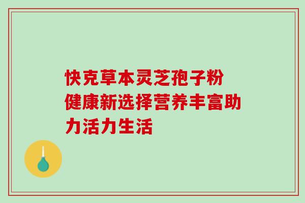 快克草本灵芝孢子粉 健康新选择营养丰富助力活力生活