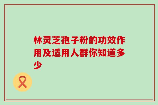 林灵芝孢子粉的功效作用及适用人群你知道多少