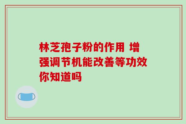 林芝孢子粉的作用 增强调节机能改善等功效你知道吗