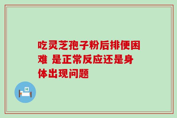 吃灵芝孢子粉后排便困难 是正常反应还是身体出现问题