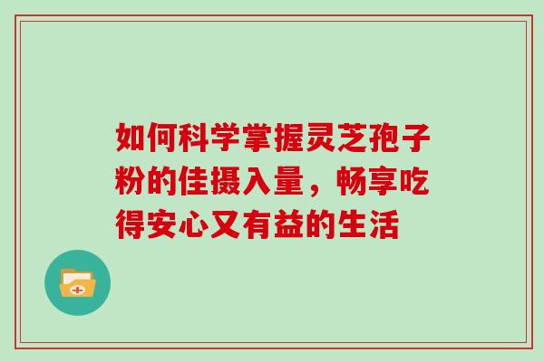 如何科学掌握灵芝孢子粉的佳摄入量，畅享吃得安心又有益的生活
