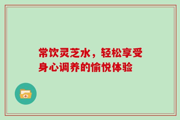 常饮灵芝水，轻松享受身心调养的愉悦体验