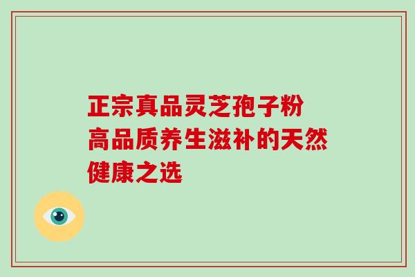 正宗真品灵芝孢子粉 高品质养生滋补的天然健康之选