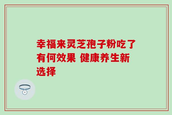幸福来灵芝孢子粉吃了有何效果 健康养生新选择