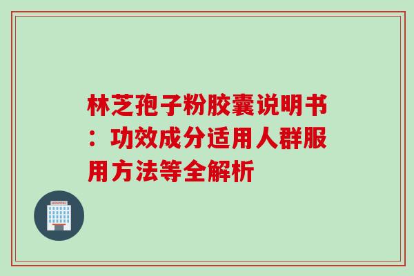 林芝孢子粉胶囊说明书：功效成分适用人群服用方法等全解析