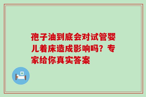 孢子油到底会对试管婴儿着床造成影响吗？专家给你真实答案