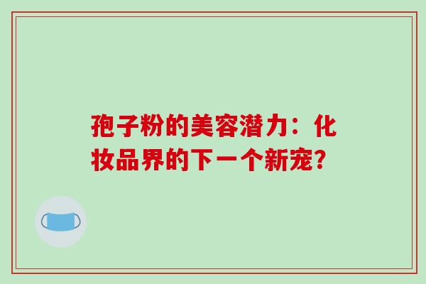 孢子粉的美容潜力：化妆品界的下一个新宠？