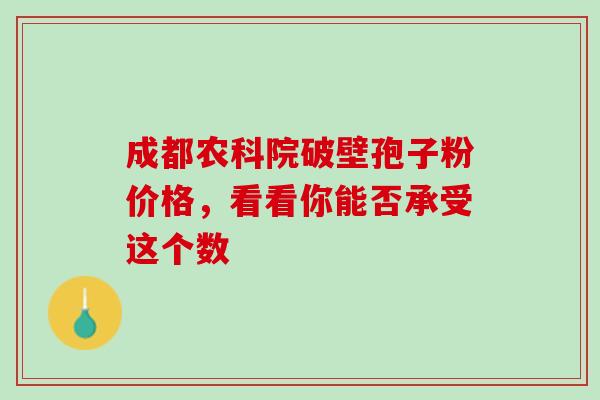成都农科院破壁孢子粉价格，看看你能否承受这个数