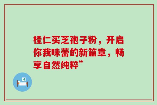 桂仁买芝孢子粉，开启你我味蕾的新篇章，畅享自然纯粹”