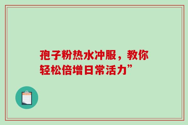 孢子粉热水冲服，教你轻松倍增日常活力”