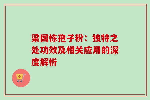 梁国栋孢子粉：独特之处功效及相关应用的深度解析