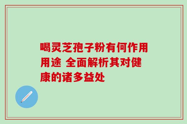 喝灵芝孢子粉有何作用用途 全面解析其对健康的诸多益处