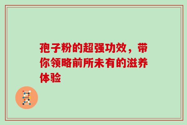 孢子粉的超强功效，带你领略前所未有的滋养体验