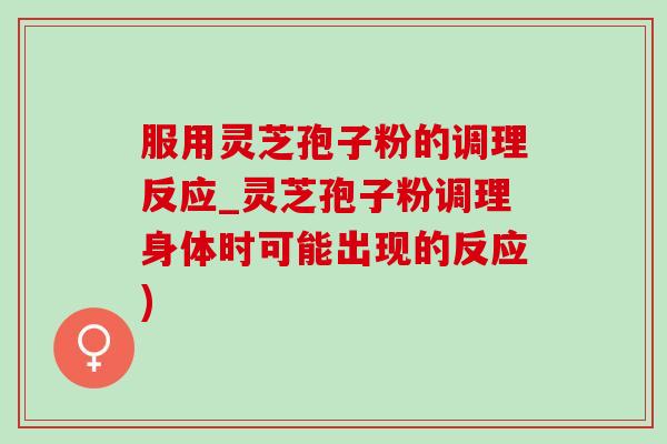 服用灵芝孢子粉的调理反应_灵芝孢子粉调理身体时可能出现的反应)