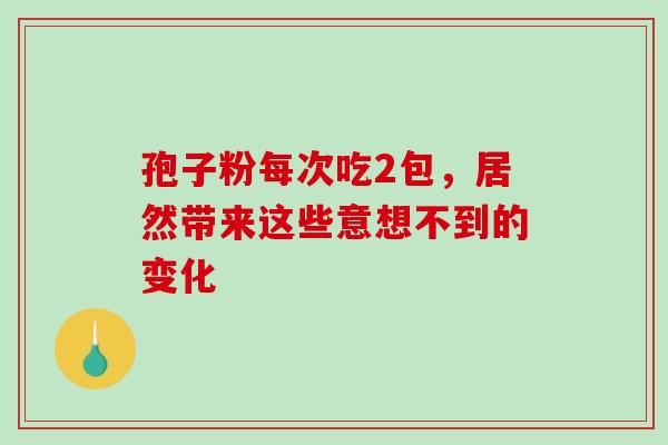 孢子粉每次吃2包，居然带来这些意想不到的变化