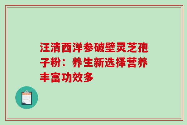 汪清西洋参破壁灵芝孢子粉：养生新选择营养丰富功效多