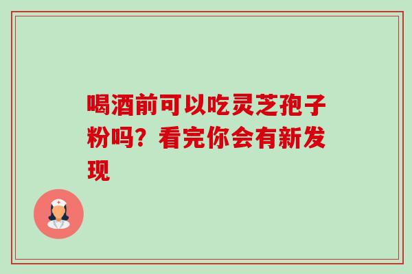 喝酒前可以吃灵芝孢子粉吗？看完你会有新发现