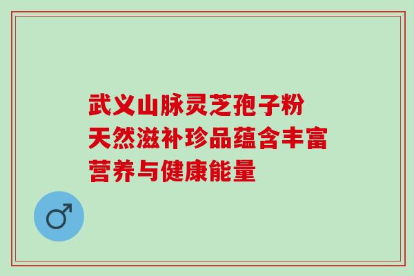 武义山脉灵芝孢子粉 天然滋补珍品蕴含丰富营养与健康能量