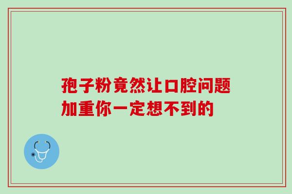 孢子粉竟然让口腔问题加重你一定想不到的