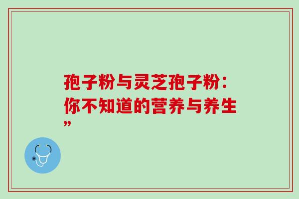 孢子粉与灵芝孢子粉：你不知道的营养与养生”