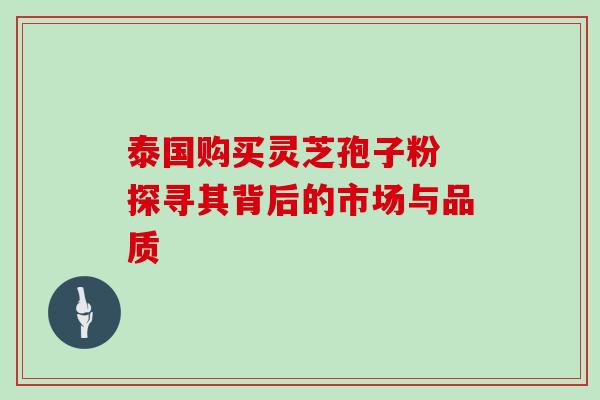 泰国购买灵芝孢子粉 探寻其背后的市场与品质