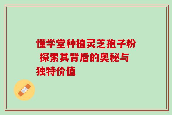 懂学堂种植灵芝孢子粉 探索其背后的奥秘与独特价值
