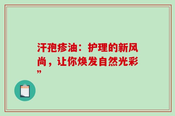 汗孢疹油：护理的新风尚，让你焕发自然光彩”