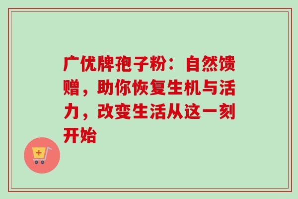 广优牌孢子粉：自然馈赠，助你恢复生机与活力，改变生活从这一刻开始