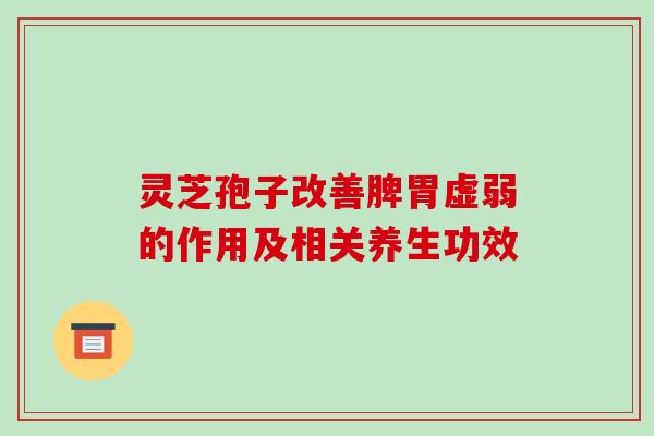 灵芝孢子改善脾胃虚弱的作用及相关养生功效
