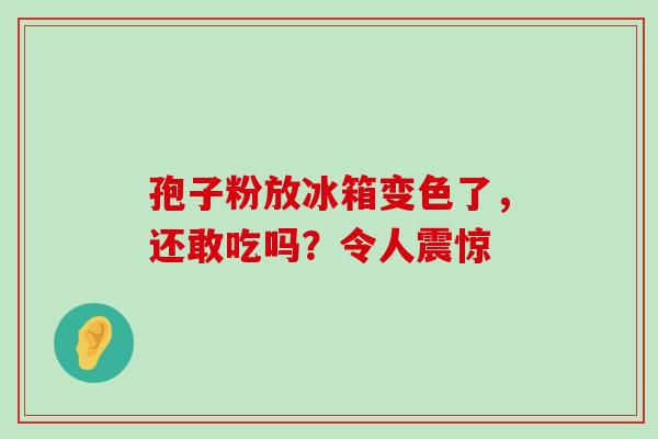 孢子粉放冰箱变色了，还敢吃吗？令人震惊