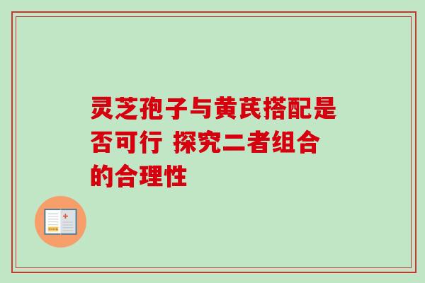 灵芝孢子与黄芪搭配是否可行 探究二者组合的合理性