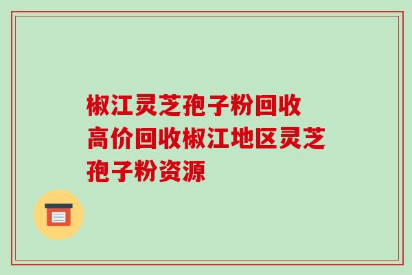 椒江灵芝孢子粉回收 高价回收椒江地区灵芝孢子粉资源