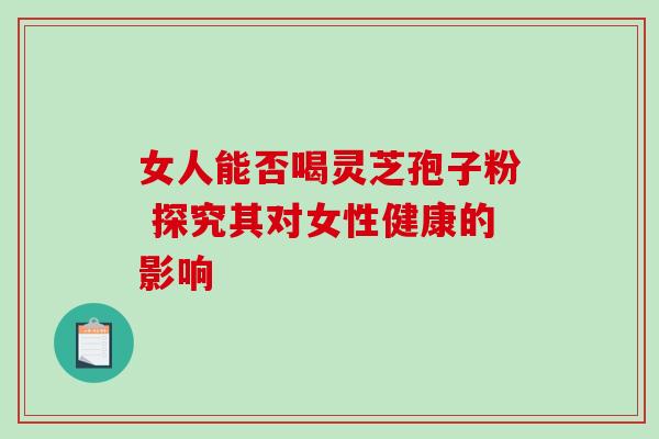 女人能否喝灵芝孢子粉 探究其对女性健康的影响