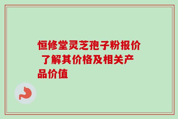 恒修堂灵芝孢子粉报价 了解其价格及相关产品价值
