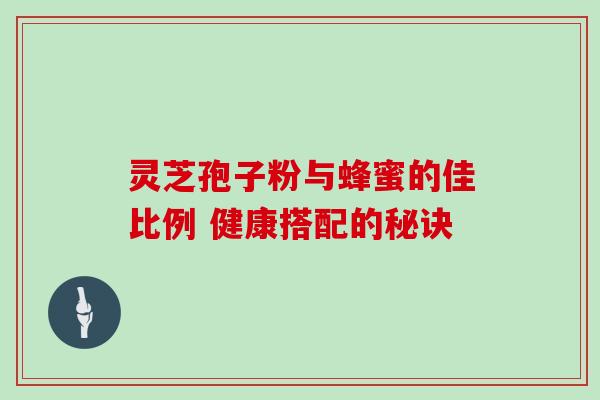 灵芝孢子粉与蜂蜜的佳比例 健康搭配的秘诀