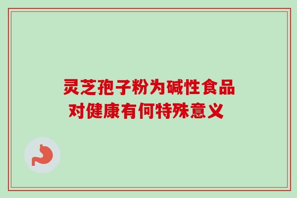 灵芝孢子粉为碱性食品 对健康有何特殊意义