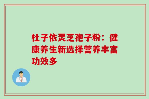 杜子依灵芝孢子粉：健康养生新选择营养丰富功效多