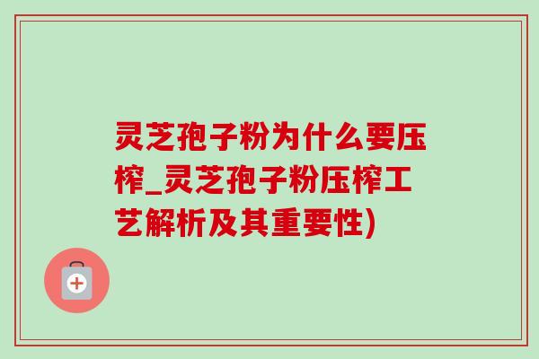 灵芝孢子粉为什么要压榨_灵芝孢子粉压榨工艺解析及其重要性)
