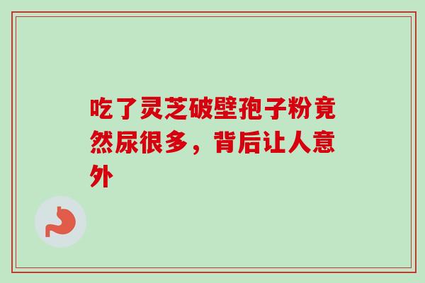 吃了灵芝破壁孢子粉竟然尿很多，背后让人意外