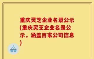 重庆灵芝企业名录公示(重庆灵芝企业名录公示，涵盖百家公司信息)