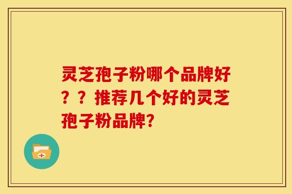 灵芝孢子粉哪个品牌好??推荐几个好的灵芝孢子粉品牌? 灵芝孢子粉哪个品牌好??推荐几个好的灵芝孢子粉品牌?