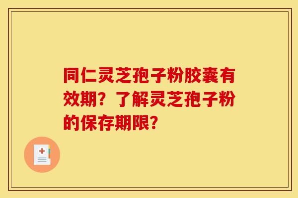 同仁灵芝孢子粉胶囊有效期？了解灵芝孢子粉的保存期限？
