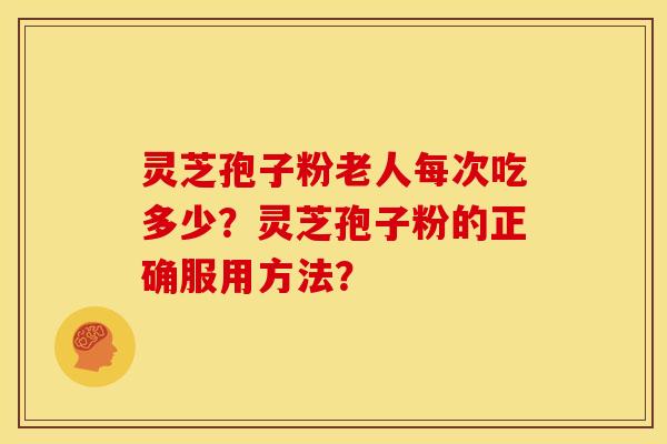 灵芝孢子粉老人每次吃多少?灵芝孢子粉的正确服用方法? 灵芝孢子粉老人每次吃多少?灵芝孢子粉的正确服用方法?