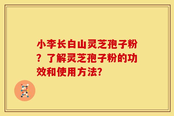 小李长白山灵芝孢子粉?了解灵芝孢子粉的功效和使用方法? 小李长白山灵芝孢子粉?了解灵芝孢子粉的功效和使用方法?