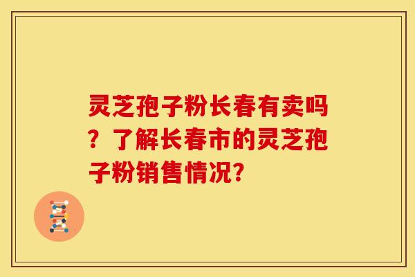 灵芝孢子粉长春有卖吗?了解长春市的灵芝孢子粉销售情况? 灵芝孢子粉长春有卖吗?了解长春市的灵芝孢子粉销售情况?