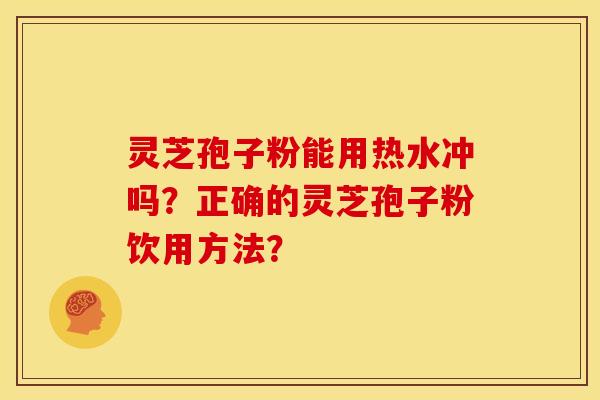 灵芝孢子粉能用热水冲吗?正确的灵芝孢子粉饮用方法? 灵芝孢子粉能用热水冲吗?正确的灵芝孢子粉饮用方法?