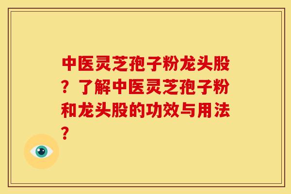 中医灵芝孢子粉龙头股?了解中医灵芝孢子粉和龙头股的功效与用法? 中医灵芝孢子粉龙头股?了解中医灵芝孢子粉和龙头股的功效与用法?