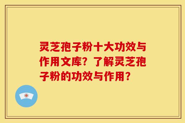 灵芝孢子粉十大功效与作用文库?了解灵芝孢子粉的功效与作用? 灵芝孢子粉十大功效与作用文库?了解灵芝孢子粉的功效与作用?