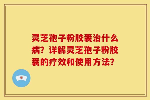 灵芝孢子粉胶囊什么?详解灵芝孢子粉胶囊的疗效和使用方法? 灵芝孢子粉胶囊什么?详解灵芝孢子粉胶囊的疗效和使用方法?